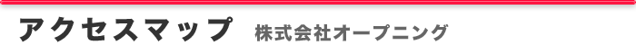 アクセスマップ ― 株式会社オープニング