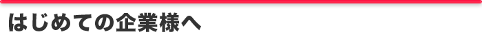 はじめての企業様へ