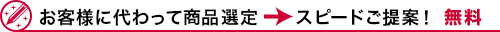 お客様に代わって商品選定→スピードご提案！