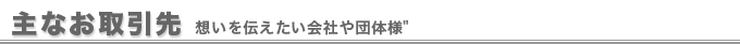 主なお取引先：想いを伝えたい会社や団体様