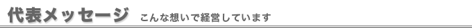 代表メッセージ：こんな想いで経営しています