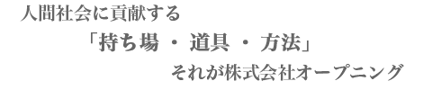 人間社会に貢献する「持ち場・道具・方法」  それが株式会社オープニング