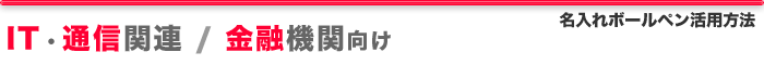 IT・通信関連、金融機関向け、名入向け、名入れボールペン活用方法