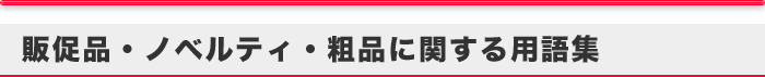 販促品・ノベルティ・粗品に関する用語集